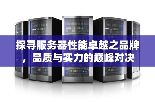 探寻服务器性能卓越之品牌，品质与实力的巅峰对决