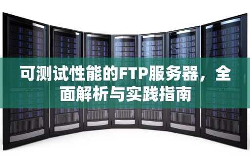可测试性能的FTP服务器，全面解析与实践指南
