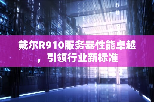 戴尔R910服务器性能卓越，引领行业新标准