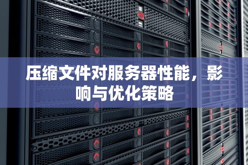 压缩文件对服务器性能，影响与优化策略