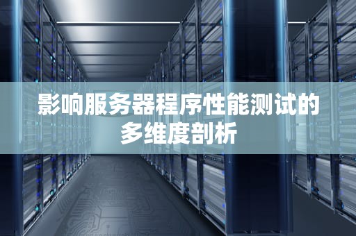 影响服务器程序性能测试的多维度剖析