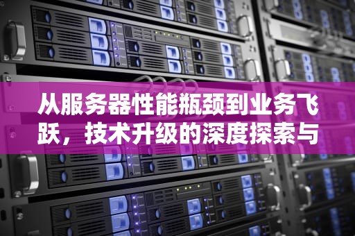 从服务器性能瓶颈到业务飞跃，技术升级的深度探索与实践