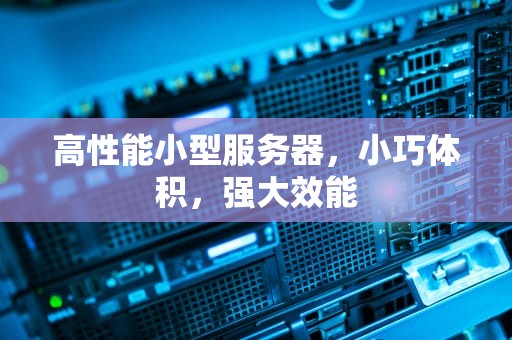 高性能小型服务器，小巧体积，强大效能