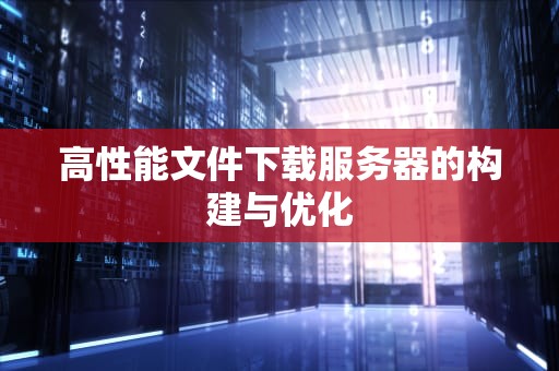 高性能文件下载服务器的构建与优化