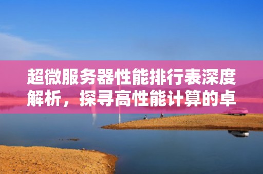 超微服务器性能排行表深度解析，探寻高性能计算的卓越之选