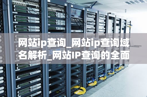 网站ip查询_网站ip查询域名解析_网站IP查询的全面指南