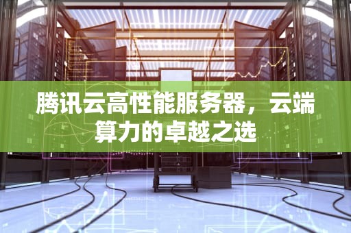 腾讯云高性能服务器，云端算力的卓越之选