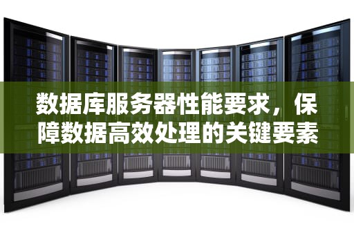 数据库服务器性能要求，保障数据高效处理的关键要素