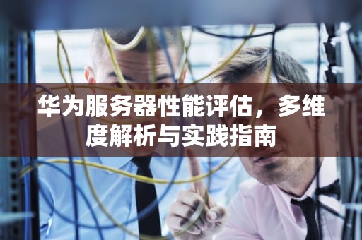 华为服务器性能评估，多维度解析与实践指南