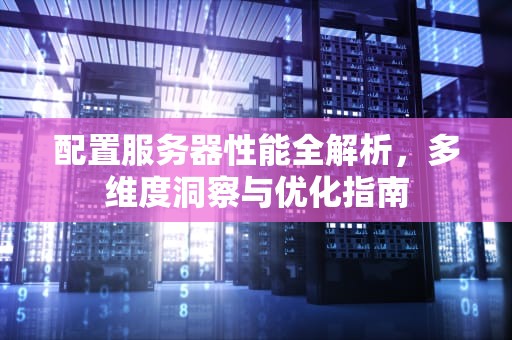 配置服务器性能全解析，多维度洞察与优化指南