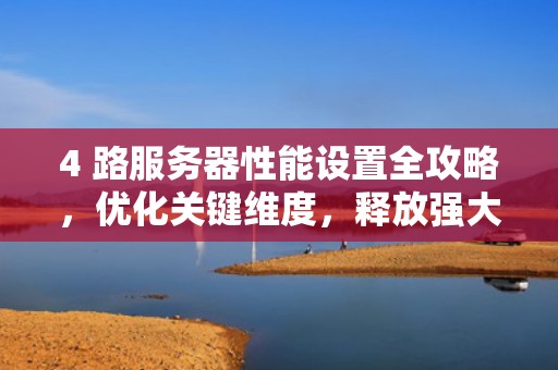 4 路服务器性能设置全攻略，优化关键维度，释放强大潜能