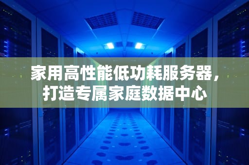 家用高性能低功耗服务器，打造专属家庭数据中心