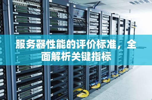服务器性能的评价标准，全面解析关键指标