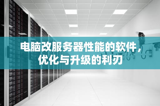 电脑改服务器性能的软件，优化与升级的利刃