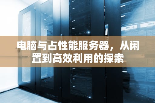 电脑与占性能服务器，从闲置到高效利用的探索