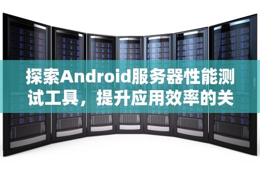 探索Android服务器性能测试工具，提升应用效率的关键