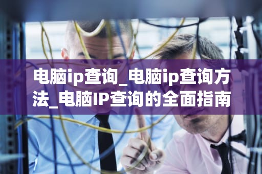 电脑ip查询_电脑ip查询方法_电脑IP查询的全面指南