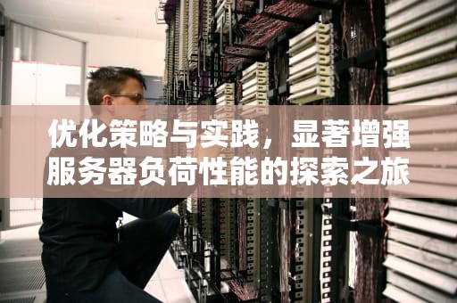 优化策略与实践，显著增强服务器负荷性能的探索之旅