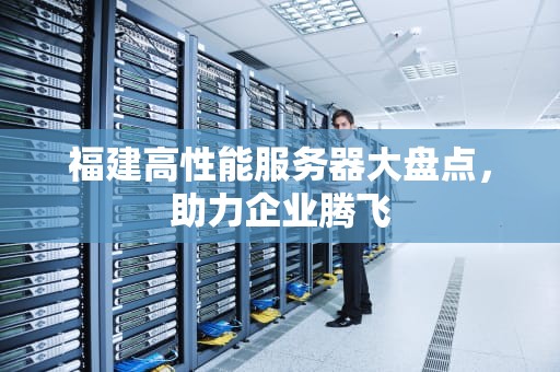 福建高性能服务器大盘点，助力企业腾飞
