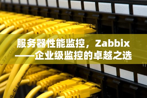 服务器性能监控，Zabbix——企业级监控的卓越之选