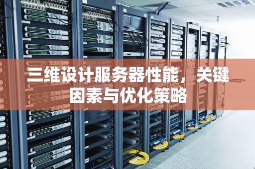 三维设计服务器性能，关键因素与优化策略