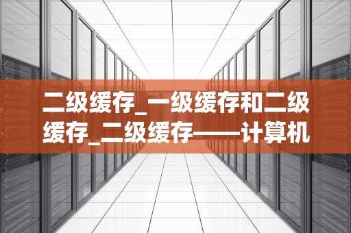 二级缓存_一级缓存和二级缓存_二级缓存——计算机性能提升的关键