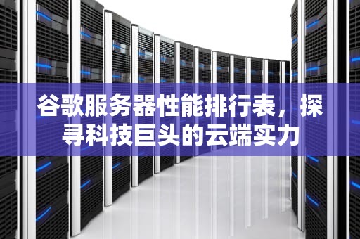 谷歌服务器性能排行表，探寻科技巨头的云端实力