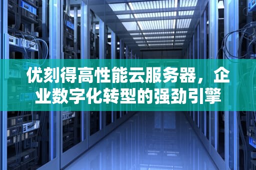 优刻得高性能云服务器，企业数字化转型的强劲引擎