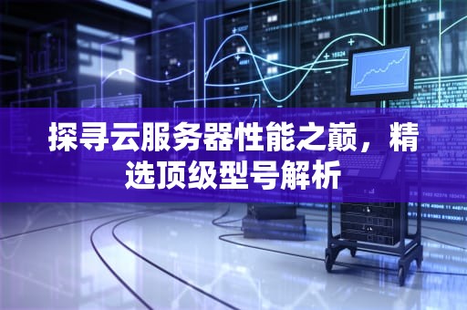 探寻云服务器性能之巅，精选顶级型号解析