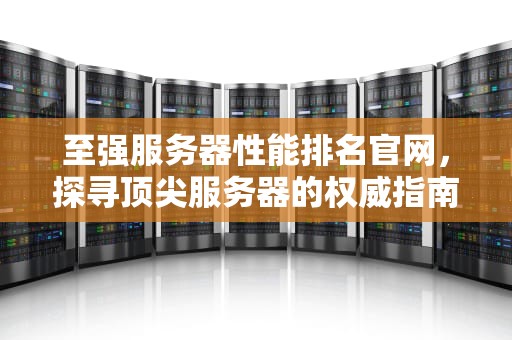 至强服务器性能排名官网，探寻顶尖服务器的权威指南