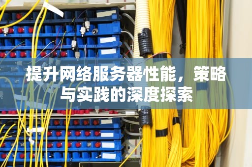 提升网络服务器性能，策略与实践的深度探索