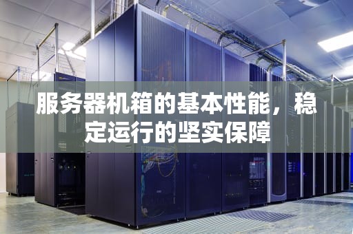 服务器机箱的基本性能，稳定运行的坚实保障
