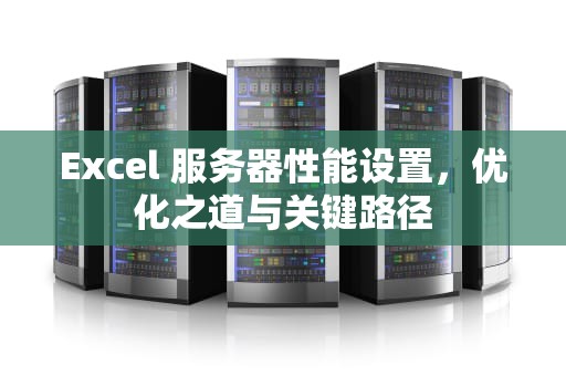 Excel 服务器性能设置，优化之道与关键路径