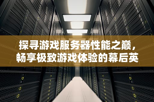 探寻游戏服务器性能之巅，畅享极致游戏体验的幕后英雄