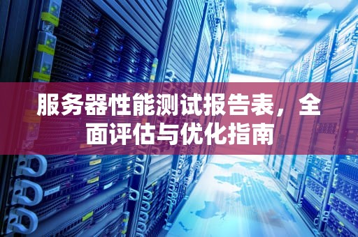 服务器性能测试报告表，全面评估与优化指南