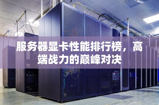 服务器显卡性能排行榜，高端战力的巅峰对决