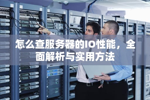 怎么查服务器的IO性能，全面解析与实用方法
