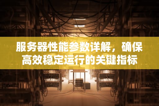 服务器性能参数详解，确保高效稳定运行的关键指标