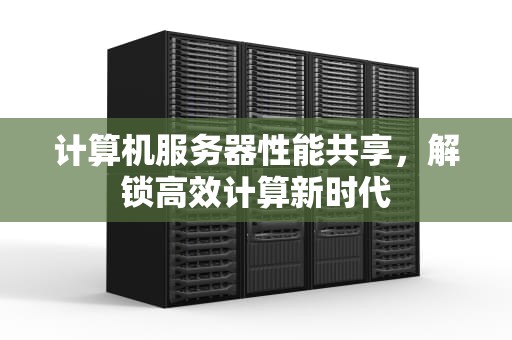 计算机服务器性能共享，解锁高效计算新时代
