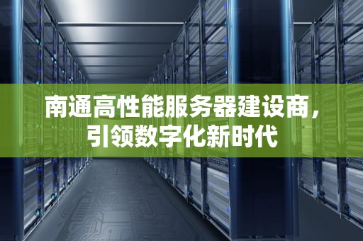 南通高性能服务器建设商，引领数字化新时代