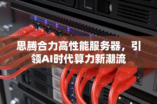 思腾合力高性能服务器，引领AI时代算力新潮流