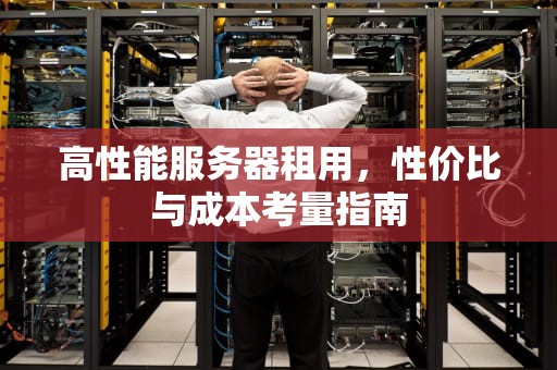 高性能服务器租用，性价比与成本考量指南