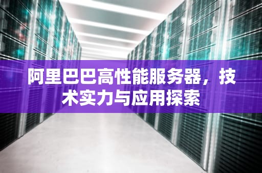 阿里巴巴高性能服务器，技术实力与应用探索