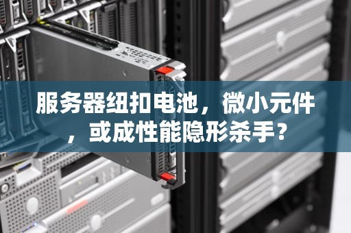 服务器纽扣电池，微小元件，或成性能隐形杀手？
