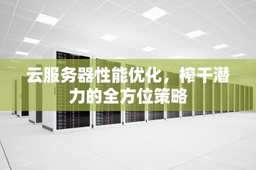 云服务器性能优化，榨干潜力的全方位策略