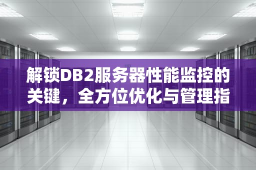 解锁DB2服务器性能监控的关键，全方位优化与管理指南