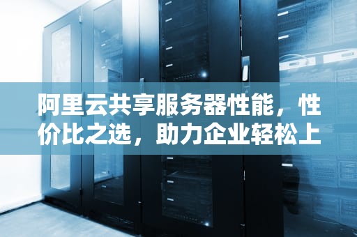 阿里云共享服务器性能，性价比之选，助力企业轻松上云