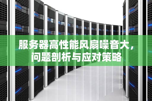 服务器高性能风扇噪音大，问题剖析与应对策略