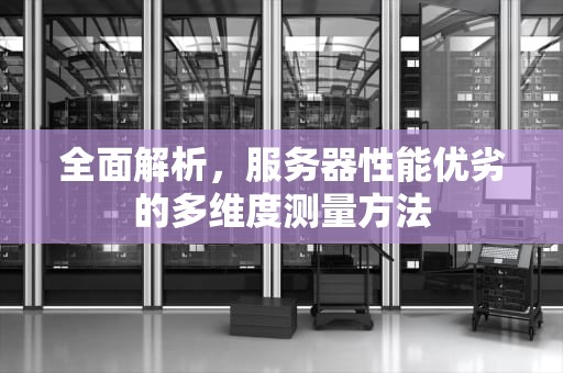 全面解析，服务器性能优劣的多维度测量方法