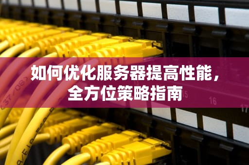 如何优化服务器提高性能，全方位策略指南